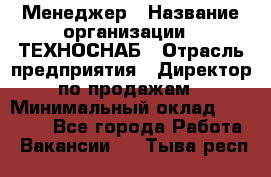 Менеджер › Название организации ­ ТЕХНОСНАБ › Отрасль предприятия ­ Директор по продажам › Минимальный оклад ­ 20 000 - Все города Работа » Вакансии   . Тыва респ.